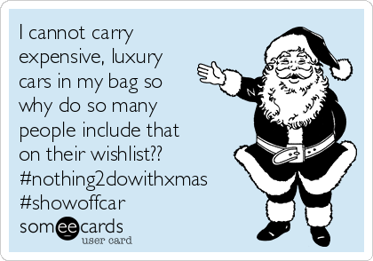I cannot carry
expensive, luxury
cars in my bag so
why do so many
people include that
on their wishlist??
#nothing2dowithxmas
#showoffcar