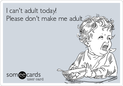 I can't adult today!
Please don't make me adult

