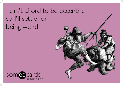 I can't afford to be eccentric, 
so I'll settle for
being weird.