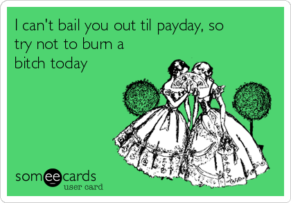 I can't bail you out til payday, so
try not to burn a
bitch today