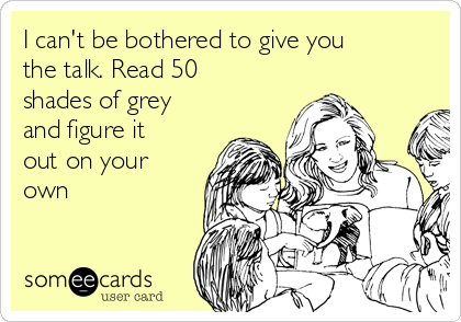 I can't be bothered to give you
the talk. Read 50
shades of grey
and figure it
out on your
own