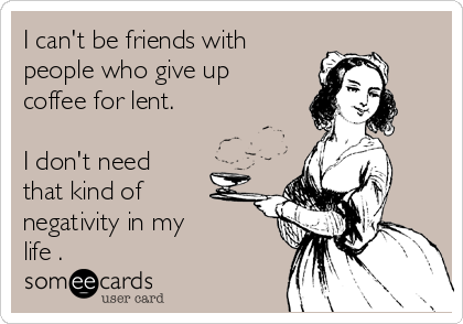 I can't be friends with
people who give up
coffee for lent. 

I don't need
that kind of
negativity in my
life .