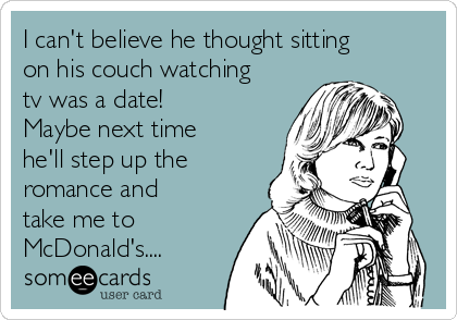 I can't believe he thought sitting
on his couch watching
tv was a date!
Maybe next time
he'll step up the
romance and
take me to
McDonald's....