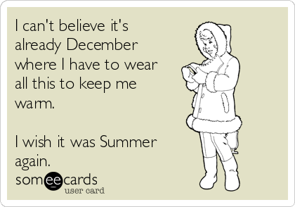 I can't believe it's
already December
where I have to wear
all this to keep me
warm.

I wish it was Summer
again.