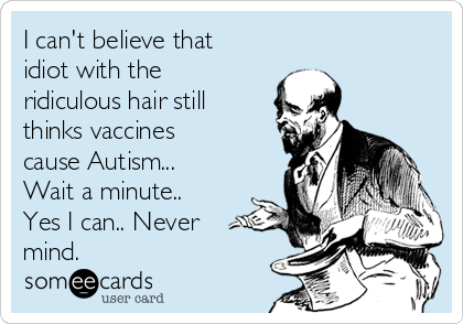 I can't believe that
idiot with the
ridiculous hair still
thinks vaccines
cause Autism...
Wait a minute..
Yes I can.. Never
mind.