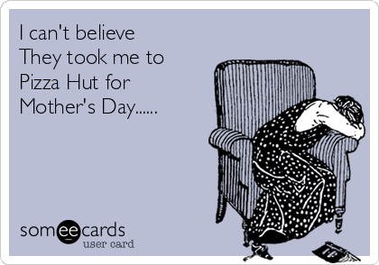 I can't believe 
They took me to
Pizza Hut for 
Mother's Day......
