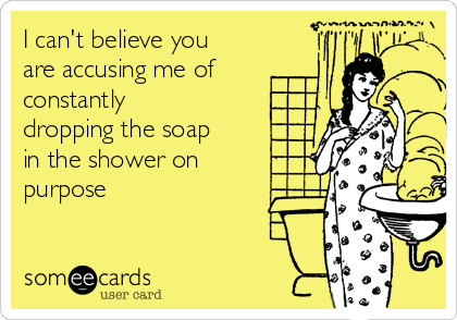 I can't believe you
are accusing me of 
constantly
dropping the soap
in the shower on
purpose
