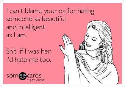 I can't blame your ex for hating
someone as beautiful
and intelligent
as I am. 

Shit, if I was her,
I'd hate me too. 