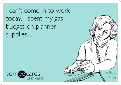 I can't come in to work
today. I spent my gas
budget on planner
supplies....
