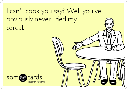 I can't cook you say? Well you've
obviously never tried my
cereal.