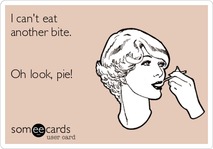 I can't eat
another bite.


Oh look, pie!