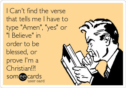 I Can't find the verse
that tells me I have to
type "Amen", "yes" or
"I Believe" in
order to be
blessed, or
prove I'm a
Christian!?!