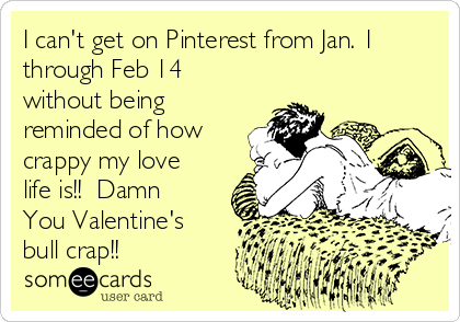 I can't get on Pinterest from Jan. 1
through Feb 14
without being
reminded of how
crappy my love
life is!!  Damn
You Valentine's
bull crap!!
