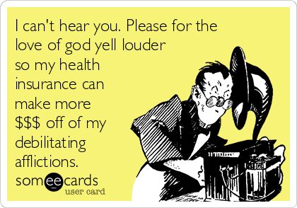I can't hear you. Please for the
love of god yell louder
so my health
insurance can
make more
$$$ off of my
debilitating 
afflictions.
