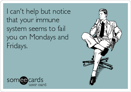I can't help but notice
that your immune
system seems to fail
you on Mondays and
Fridays.