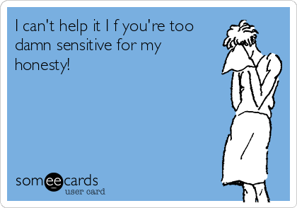 I can't help it I f you're too 
damn sensitive for my
honesty!