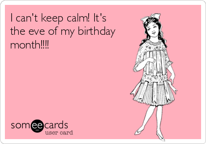 I can't keep calm! It's
the eve of my birthday
month!!!!