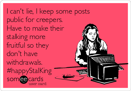 I can't lie, I keep some posts
public for creepers.
Have to make their
stalking more
fruitful so they
don't have
withdrawals.
#happyStalKing