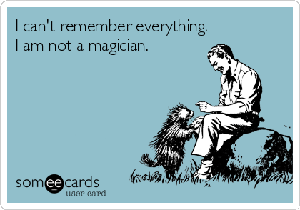I can't remember everything.       
I am not a magician.