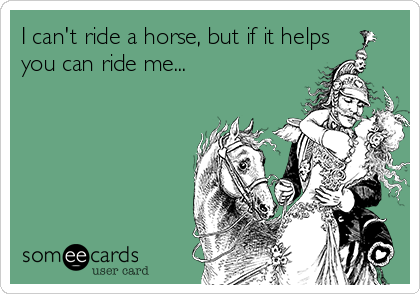 I can't ride a horse, but if it helps
you can ride me...