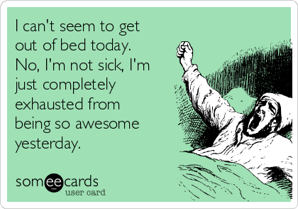 I can't seem to get
out of bed today.
No, I'm not sick, I'm
just completely
exhausted from
being so awesome
yesterday.