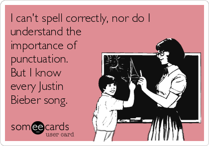 I can't spell correctly, nor do I
understand the
importance of
punctuation.
But I know
every Justin
Bieber song.