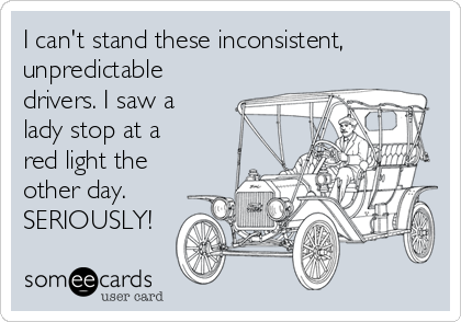 I can't stand these inconsistent,
unpredictable
drivers. I saw a
lady stop at a
red light the
other day.
SERIOUSLY!
