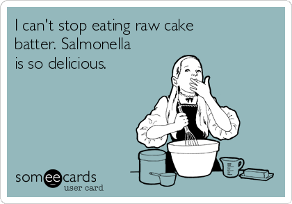 I can't stop eating raw cake
batter. Salmonella
is so delicious.