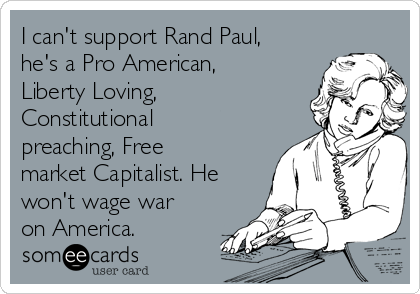 I can't support Rand Paul,
he's a Pro American,
Liberty Loving,
Constitutional
preaching, Free
market Capitalist. He
won't wage war
on America.