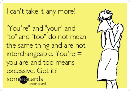 I can't take it any more!

"You're" and "your" and
"to" and "too" do not mean
the same thing and are not
interchangeable. You're =
you are and too means
excessive. Got it?!