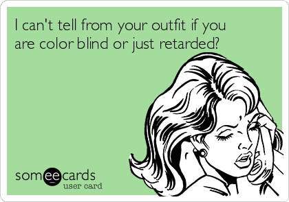 I can't tell from your outfit if you
are color blind or just retarded? 