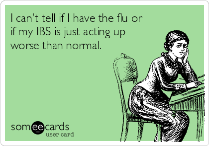 I can't tell if I have the flu or
if my IBS is just acting up
worse than normal.