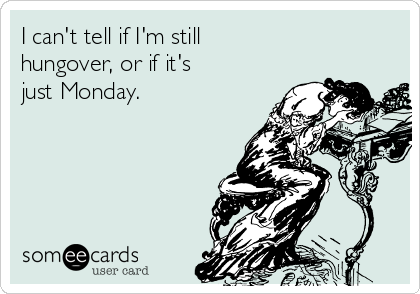 I can't tell if I'm still
hungover, or if it's 
just Monday. 