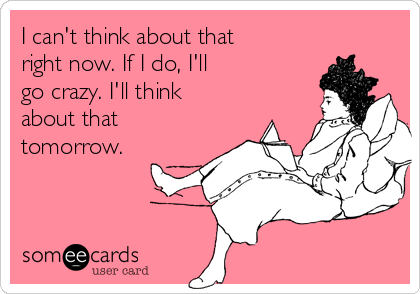 I can't think about that
right now. If I do, I'll
go crazy. I'll think
about that
tomorrow.