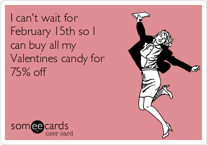 I can't wait for
February 15th so I
can buy all my
Valentines candy for
75% off 