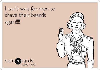 I can't wait for men to
shave their beards
again!!!!