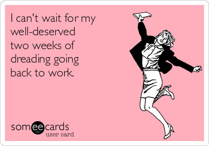 I can't wait for my
well-deserved
two weeks of
dreading going 
back to work.