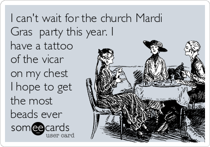 I can't wait for the church Mardi
Gras  party this year. I
have a tattoo
of the vicar
on my chest
I hope to get
the most
beads ever