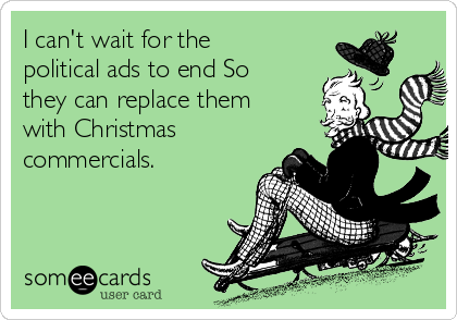 I can't wait for the
political ads to end So
they can replace them
with Christmas
commercials.