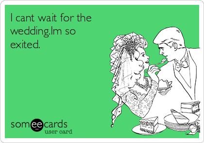 I cant wait for the wedding.Im so exited. | Weddings Ecard