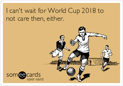 I can't wait for World Cup 2018 to
not care then, either.