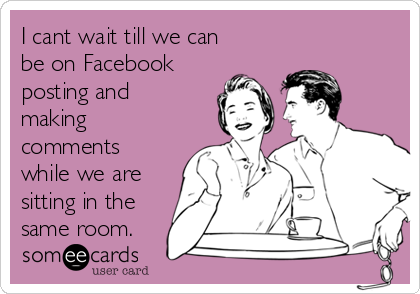 I cant wait till we can
be on Facebook
posting and
making
comments
while we are
sitting in the
same room. 