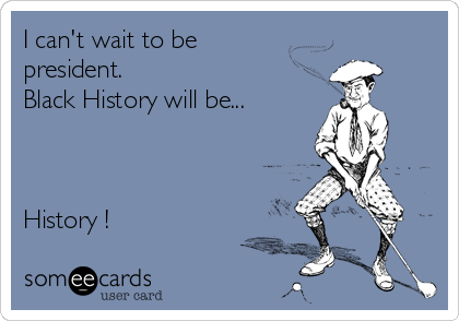 I can't wait to be
president. 
Black History will be...



History !
