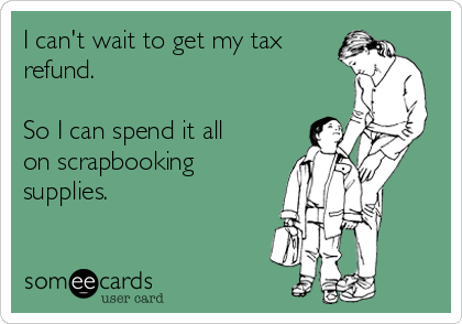 I can't wait to get my tax
refund. 

So I can spend it all
on scrapbooking
supplies. 