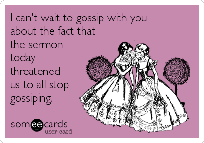 I can't wait to gossip with you
about the fact that
the sermon
today
threatened
us to all stop
gossiping.