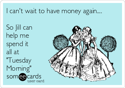 I can't wait to have money again....

So Jill can
help me 
spend it
all at 
"Tuesday
Morning"