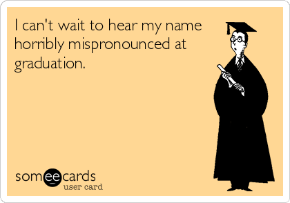 I can't wait to hear my name
horribly mispronounced at
graduation.