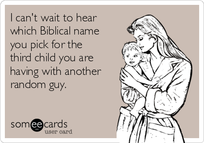 I can't wait to hear
which Biblical name
you pick for the
third child you are
having with another
random guy.