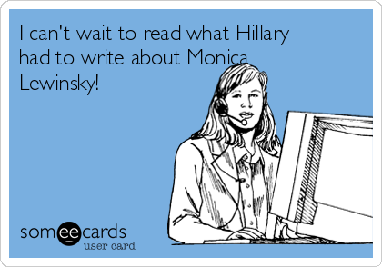 I can't wait to read what Hillary 
had to write about Monica
Lewinsky!