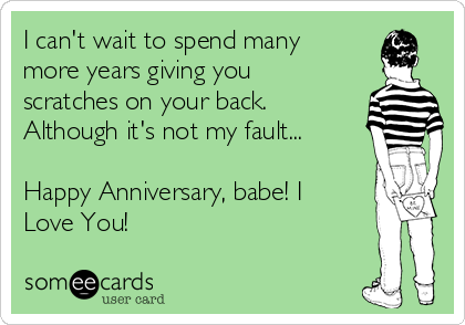 I can't wait to spend many
more years giving you
scratches on your back.
Although it's not my fault...

Happy Anniversary, babe! I
Love You!